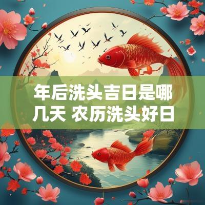 年后洗头吉日是哪几天 农历洗头好日子是哪几天