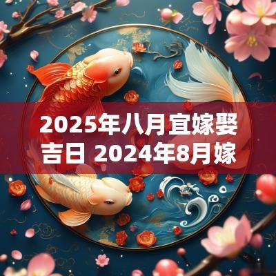 2025年八月宜嫁娶吉日 2025年8月嫁娶吉日查询