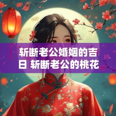 斩断老公婚姻的吉日 斩断老公的桃花有哪些方法