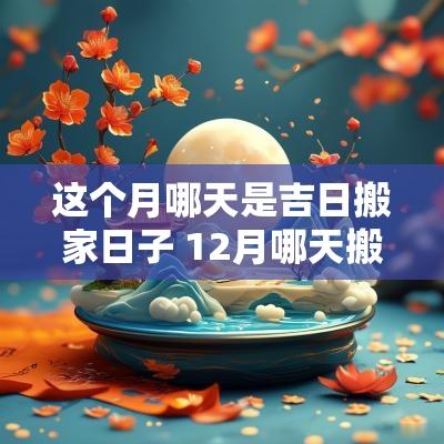 这个月哪天是吉日搬家日子 12月哪天搬家是吉日