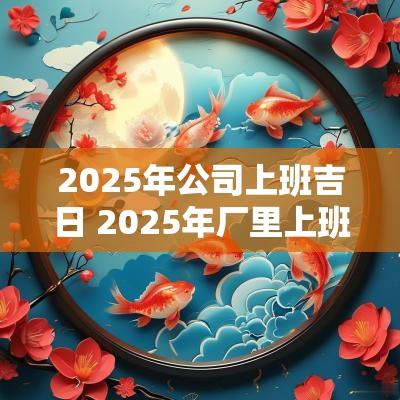 2025年公司上班吉日 2025年厂里上班吉日