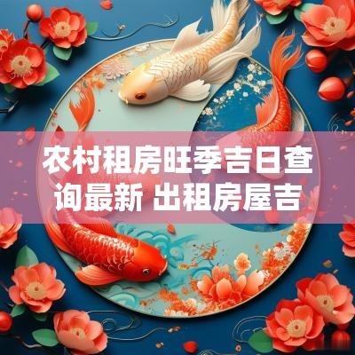 农村租房旺季吉日查询最新 出租房屋吉日