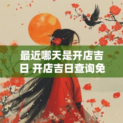 最近哪天是开店吉日 开店吉日查询免费