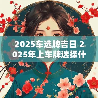 2025车选牌吉日 2025年上车牌选择什么黄道吉日