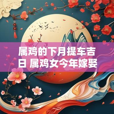属鸡的下月提车吉日 属鸡女今年嫁娶吉日