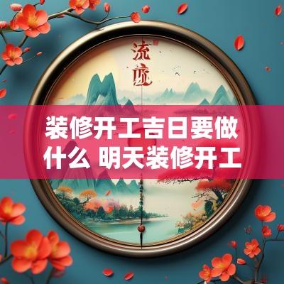 装修开工吉日要做什么 明天装修开工是吉日吗