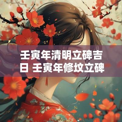壬寅年清明立碑吉日 壬寅年修坟立碑安葬吉日