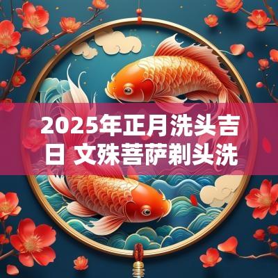 2025年正月洗头吉日 文殊菩萨剃头洗头吉日详解