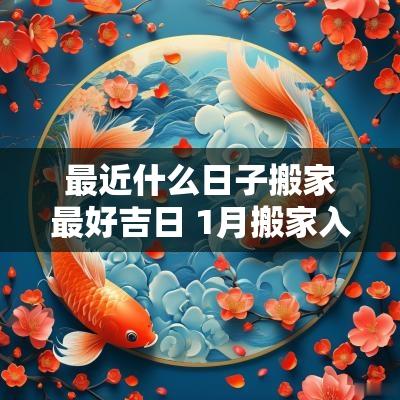 最近什么日子搬家最好吉日 1月搬家入宅吉日2025