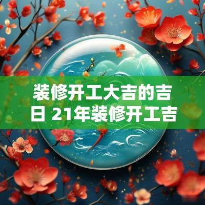 装修开工大吉的吉日 21年装修开工吉日