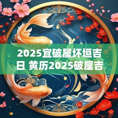 2025宜破屋坏垣吉日 黄历2025破屋吉日