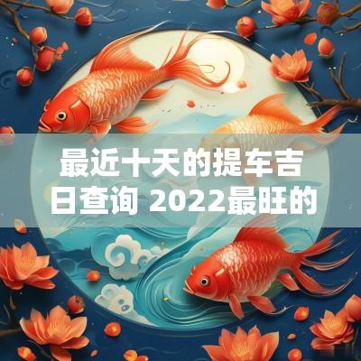 最近十天的提车吉日查询 2025最旺的吉日提车