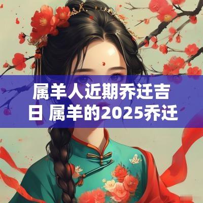 属羊人近期乔迁吉日 属羊的2025乔迁吉日