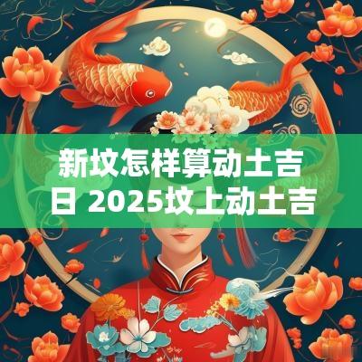 新坟怎样算动土吉日 2025坟上动土吉日