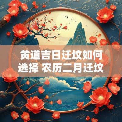 黄道吉日迁坟如何选择 农历二月迁坟黄道吉日