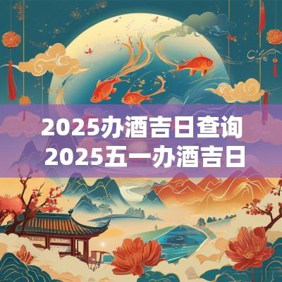 2025办酒吉日查询 2025五一办酒吉日