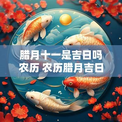 腊月十一是吉日吗农历 农历腊月吉日一览表