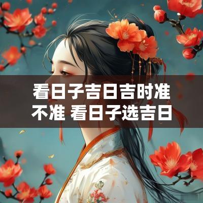 看日子吉日吉时准不准 看日子选吉日2025