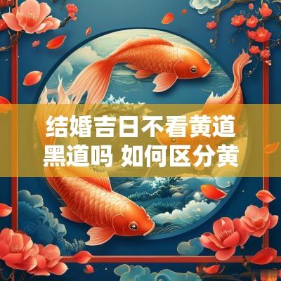 结婚吉日不看黄道黑道吗 如何区分黄道与黑道吉日