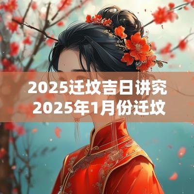 2025迁坟吉日讲究 2025年1月份迁坟最佳吉日