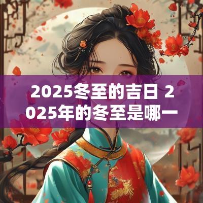 2025冬至的吉日 2025年的冬至是哪一天