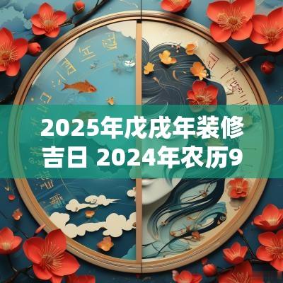 2025年戊戌年装修吉日 2025年农历9月装修吉日一览表