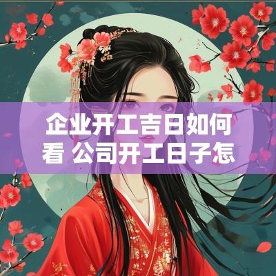 企业开工吉日如何看 公司开工日子怎么看黄历