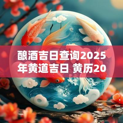 酿酒吉日查询2025年黄道吉日 黄历2025酿酒吉日