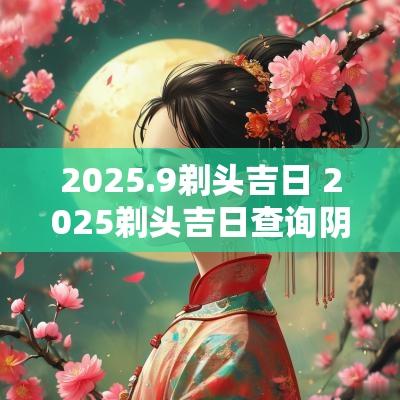 2025.9剃头吉日 2025剃头吉日查询阴历