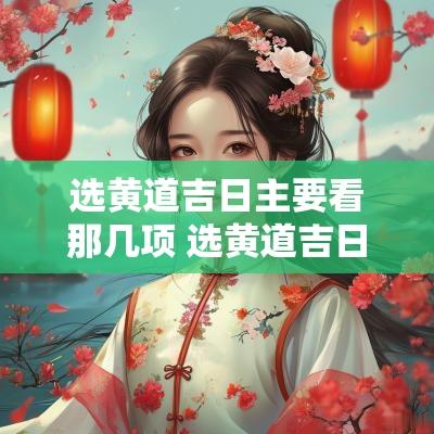 选黄道吉日主要看那几项 选黄道吉日需要看八字吗