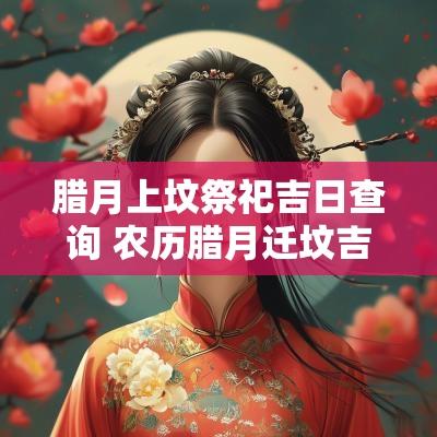 腊月上坟祭祀吉日查询 农历腊月迁坟吉日
