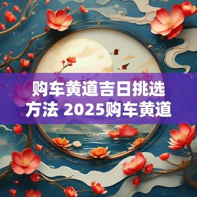 购车黄道吉日挑选方法 2025购车黄道吉日查询