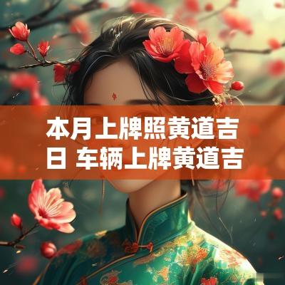 本月上牌照黄道吉日 车辆上牌黄道吉日2025 本月上牌照黄道吉日 车辆上牌黄道吉日2025
