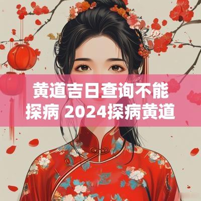 黄道吉日查询不能探病 2025探病黄道吉日