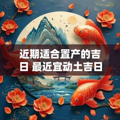 近期适合置产的吉日 最近宜动土吉日