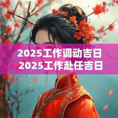 2025工作调动吉日 2025工作赴任吉日