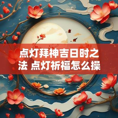 点灯拜神吉日时之法 点灯祈福怎么操作