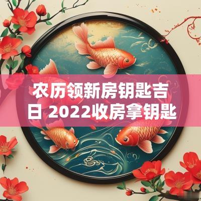 农历领新房钥匙吉日 2025收房拿钥匙吉日一览表
