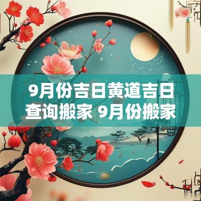 9月份吉日黄道吉日查询搬家 9月份搬家的黄道吉日查询2025年