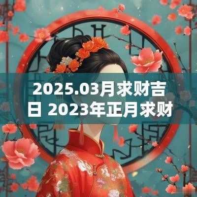2025.03月求财吉日 2025年正月求财的黄道吉日