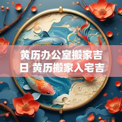 黄历办公室搬家吉日 黄历搬家入宅吉日吉时