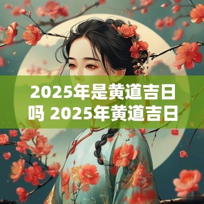 2025年是黄道吉日吗 2025年黄道吉日曝光
