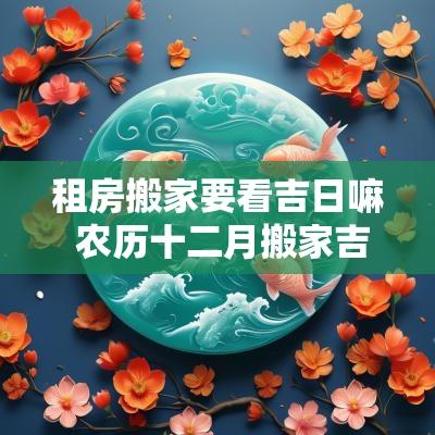 租房搬家要看吉日嘛 农历十二月搬家吉日