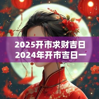 2025开市求财吉日 2025年开市吉日一览表图片