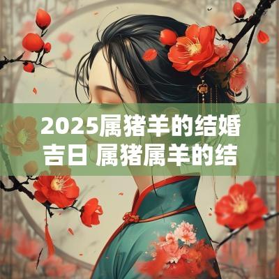 2025属猪羊的结婚吉日 属猪属羊的结婚吉日