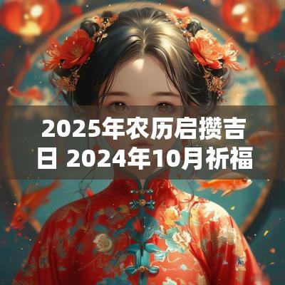 2025年农历启攒吉日 2025年10月祈福吉日一览表