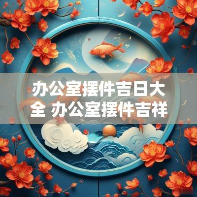办公室摆件吉日大全 办公室摆件吉祥语