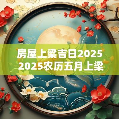 房屋上梁吉日2025 2025农历五月上梁吉日