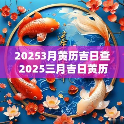 20253月黄历吉日查 2025三月吉日黄历