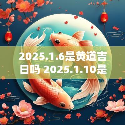 2025.1.6是黄道吉日吗 2025.1.10是黄道吉日吗